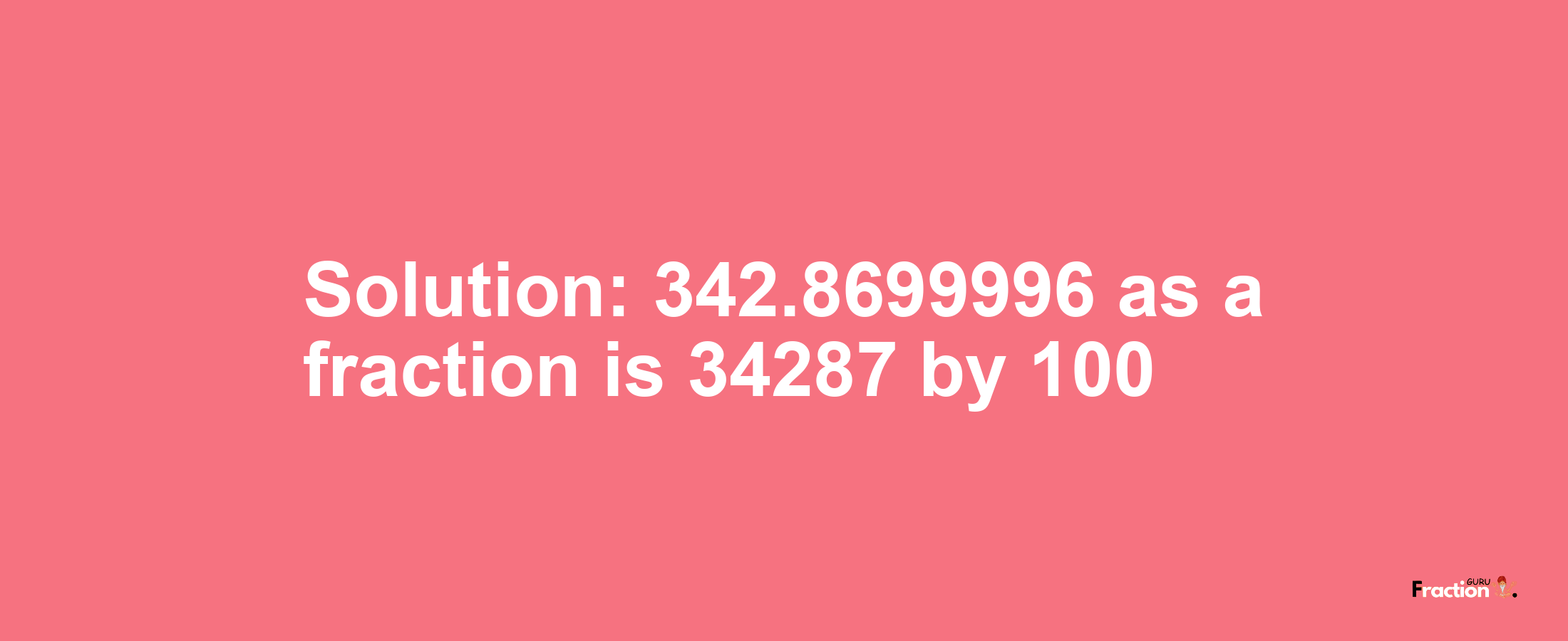 Solution:342.8699996 as a fraction is 34287/100